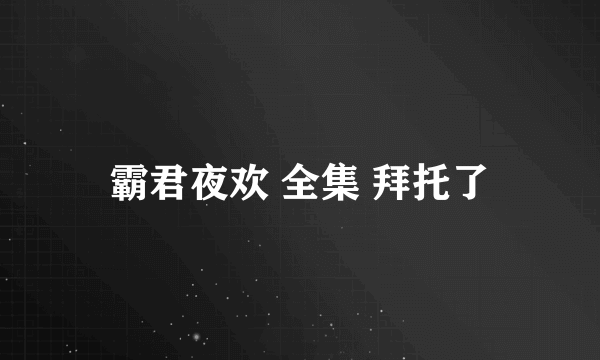 霸君夜欢 全集 拜托了