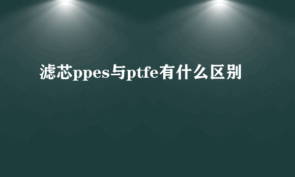 滤芯ppes与ptfe有什么区别