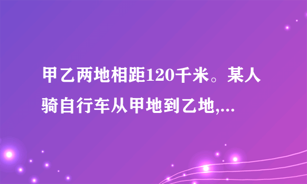 甲乙两地相距120千米。某人骑自行车从甲地到乙地,行了全程的5/8,这时离乙地还有多远？