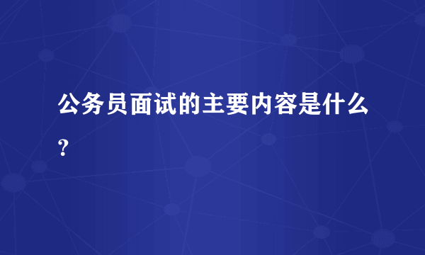 公务员面试的主要内容是什么？