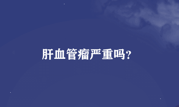 肝血管瘤严重吗？