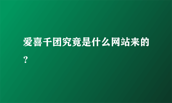 爱喜千团究竟是什么网站来的？