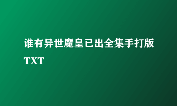 谁有异世魔皇已出全集手打版TXT