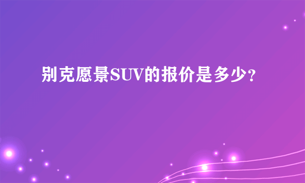 别克愿景SUV的报价是多少？