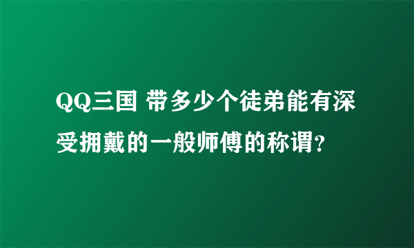 QQ三国 带多少个徒弟能有深受拥戴的一般师傅的称谓？