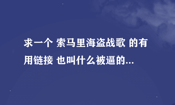 求一个 索马里海盗战歌 的有用链接 也叫什么被逼的 滚哥唱的