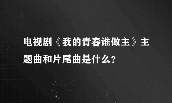 电视剧《我的青春谁做主》主题曲和片尾曲是什么？