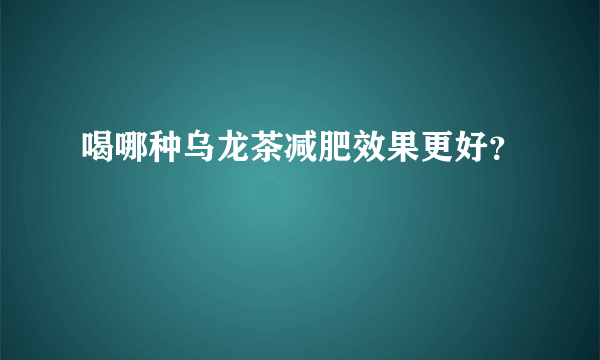 喝哪种乌龙茶减肥效果更好？