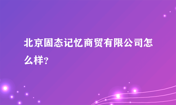 北京固态记忆商贸有限公司怎么样？