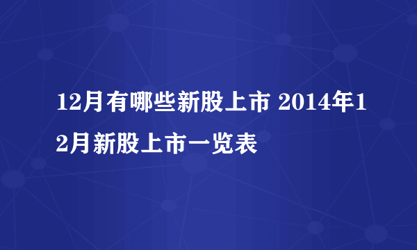 12月有哪些新股上市 2014年12月新股上市一览表