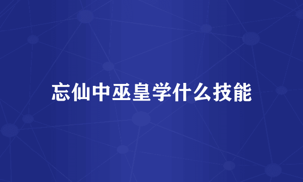 忘仙中巫皇学什么技能