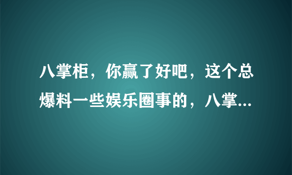 八掌柜，你赢了好吧，这个总爆料一些娱乐圈事的，八掌柜是谁，还一曝一个准，求真人，真相。