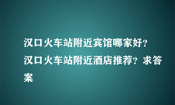 汉口火车站附近宾馆哪家好？汉口火车站附近酒店推荐？求答案