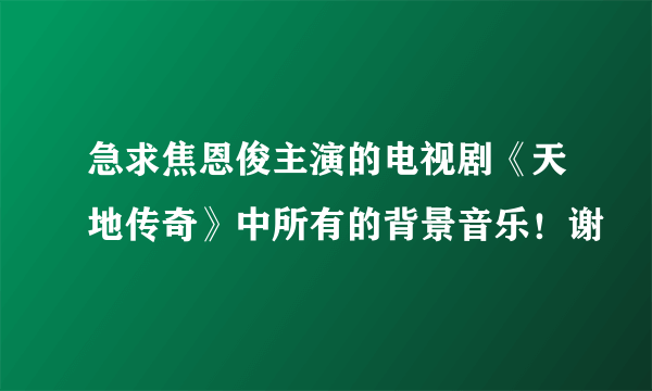 急求焦恩俊主演的电视剧《天地传奇》中所有的背景音乐！谢