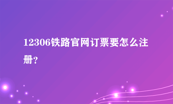 12306铁路官网订票要怎么注册？