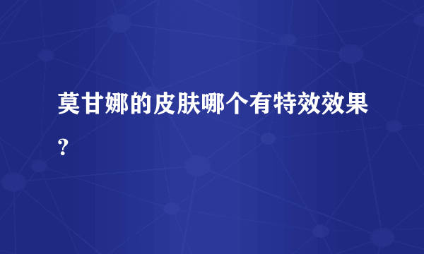 莫甘娜的皮肤哪个有特效效果？