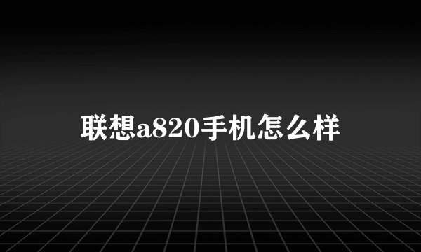 联想a820手机怎么样