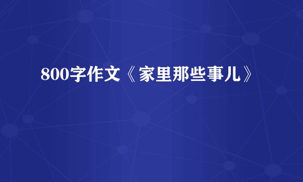 800字作文《家里那些事儿》