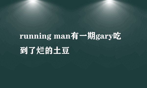 running man有一期gary吃到了烂的土豆