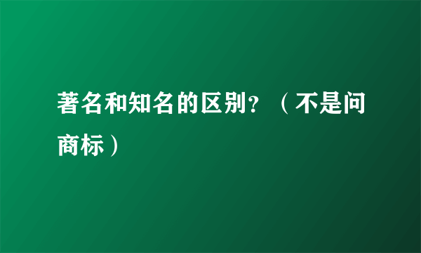 著名和知名的区别？（不是问商标）