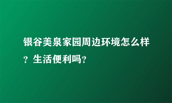 银谷美泉家园周边环境怎么样？生活便利吗？