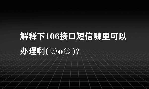 解释下106接口短信哪里可以办理啊(⊙o⊙)？