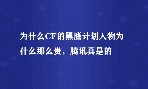 为什么CF的黑鹰计划人物为什么那么贵，腾讯真是的