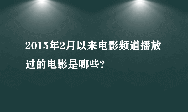 2015年2月以来电影频道播放过的电影是哪些?