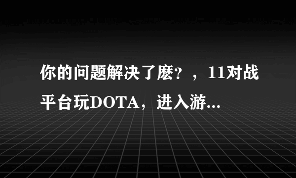 你的问题解决了麽？，11对战平台玩DOTA，进入游戏时显示不能加入指定游戏