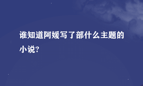 谁知道阿媛写了部什么主题的小说?