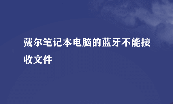 戴尔笔记本电脑的蓝牙不能接收文件