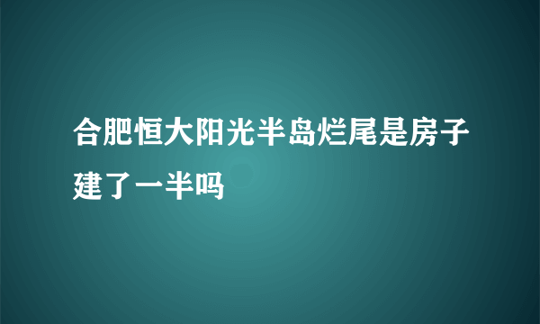 合肥恒大阳光半岛烂尾是房子建了一半吗