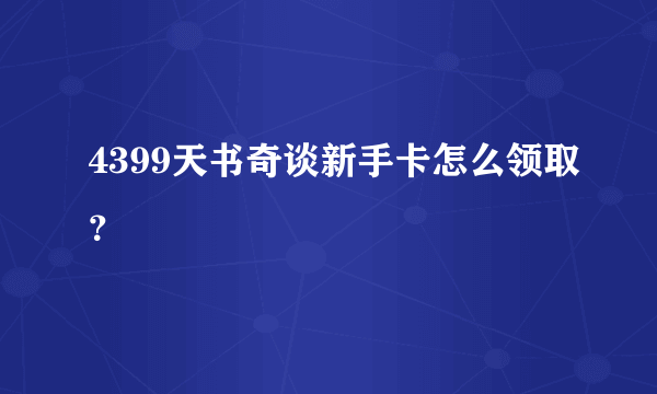 4399天书奇谈新手卡怎么领取？