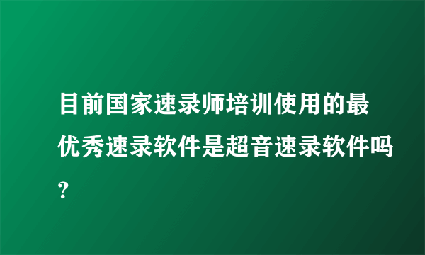 目前国家速录师培训使用的最优秀速录软件是超音速录软件吗？