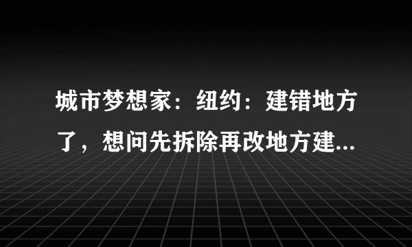 城市梦想家：纽约：建错地方了，想问先拆除再改地方建，拆除后还不还钱啊，钱有点紧~~