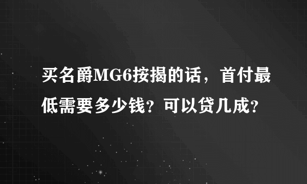 买名爵MG6按揭的话，首付最低需要多少钱？可以贷几成？