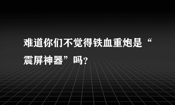 难道你们不觉得铁血重炮是“震屏神器”吗？