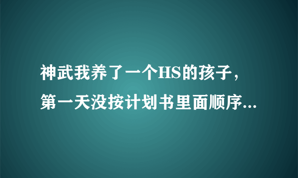 神武我养了一个HS的孩子，第一天没按计划书里面顺序 给孩子吃东西 然后喂错了 第三天。 喂不进去东西了。