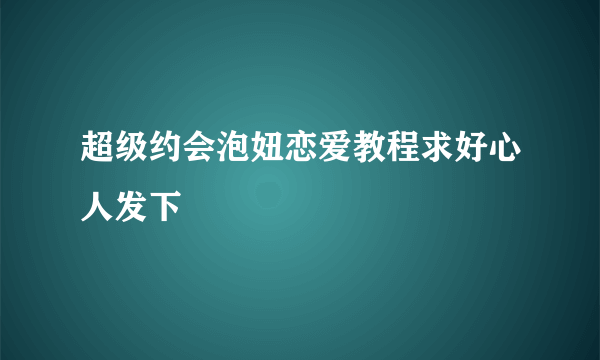 超级约会泡妞恋爱教程求好心人发下