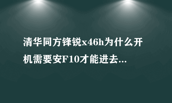 清华同方锋锐x46h为什么开机需要安F10才能进去系统（下面附图）