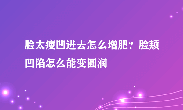 脸太瘦凹进去怎么增肥？脸颊凹陷怎么能变圆润