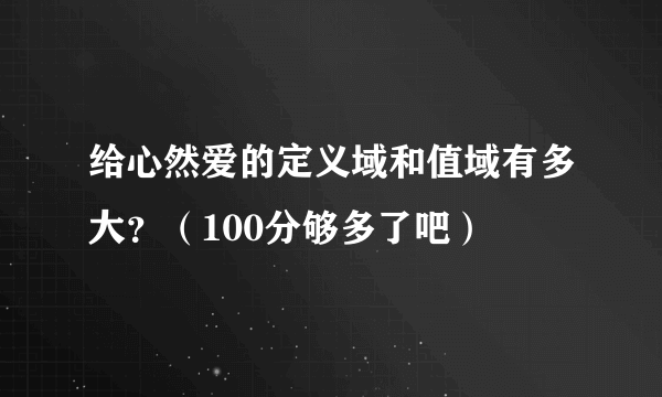 给心然爱的定义域和值域有多大？（100分够多了吧）