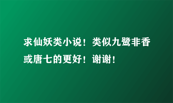 求仙妖类小说！类似九鹭非香或唐七的更好！谢谢！