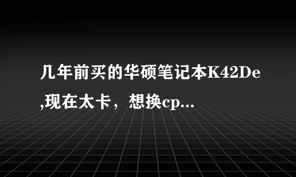 几年前买的华硕笔记本K42De,现在太卡，想换cpu,加内存条，怎样合理配置？