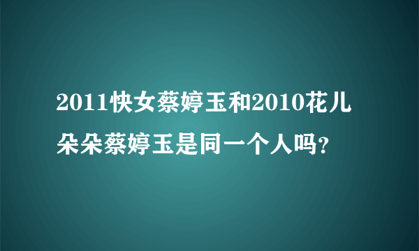 2011快女蔡婷玉和2010花儿朵朵蔡婷玉是同一个人吗？