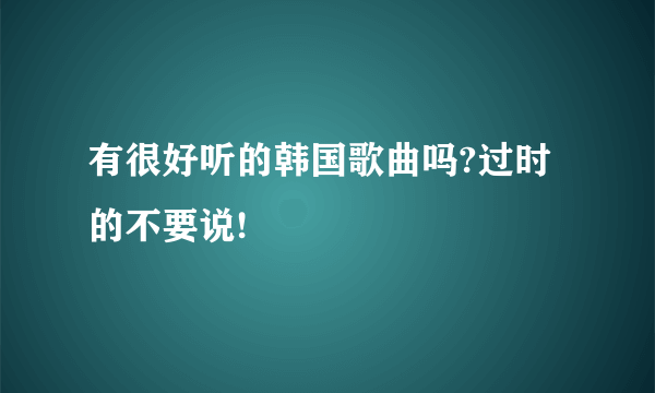 有很好听的韩国歌曲吗?过时的不要说!