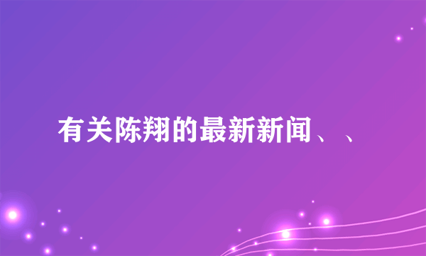 有关陈翔的最新新闻、、