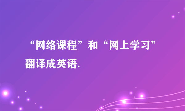 “网络课程”和“网上学习”翻译成英语.