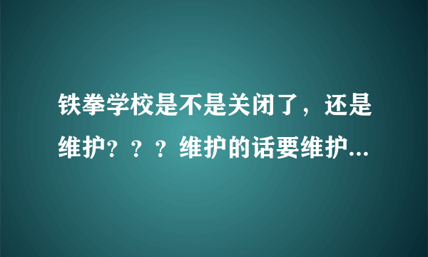 铁拳学校是不是关闭了，还是维护？？？维护的话要维护多久？？？？