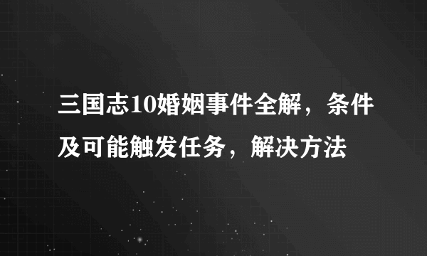 三国志10婚姻事件全解，条件及可能触发任务，解决方法